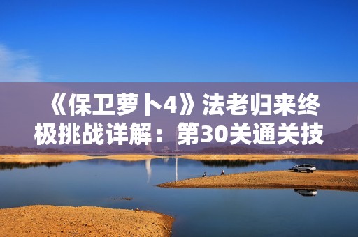 《保卫萝卜4》法老归来终极挑战详解：第30关通关技巧大揭秘！
