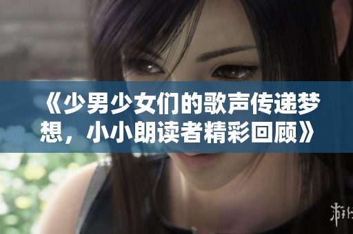 《少男少女们的歌声传递梦想，小小朗读者精彩回顾》