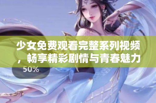 少女免费观看完整系列视频，畅享精彩剧情与青春魅力
