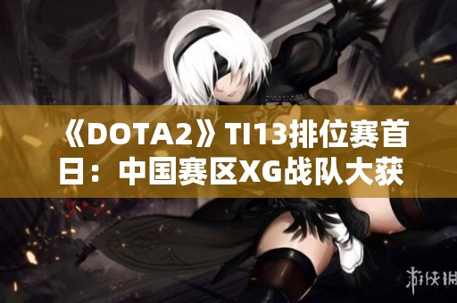 《DOTA2》TI13排位赛首日：中国赛区XG战队大获全胜