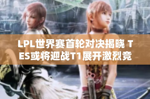 LPL世界赛首轮对决揭晓 TES或将迎战T1展开激烈竞争