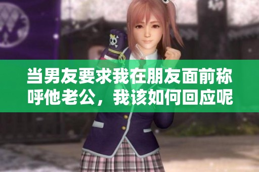 当男友要求我在朋友面前称呼他老公，我该如何回应呢
