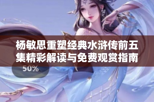 杨敏思重塑经典水浒传前五集精彩解读与免费观赏指南