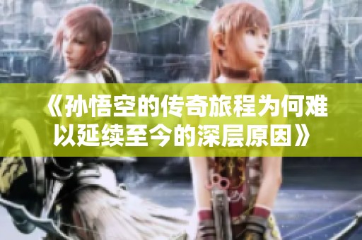 《孙悟空的传奇旅程为何难以延续至今的深层原因》