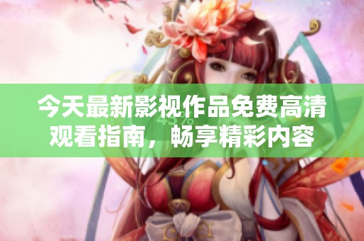 今天最新影视作品免费高清观看指南，畅享精彩内容