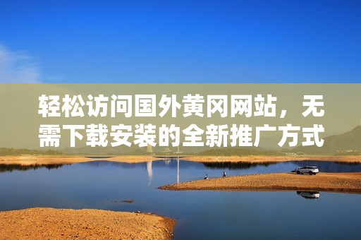 轻松访问国外黄冈网站，无需下载安装的全新推广方式