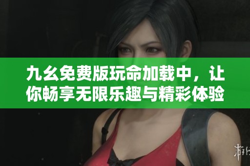 九幺免费版玩命加载中，让你畅享无限乐趣与精彩体验