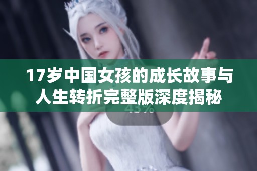 17岁中国女孩的成长故事与人生转折完整版深度揭秘