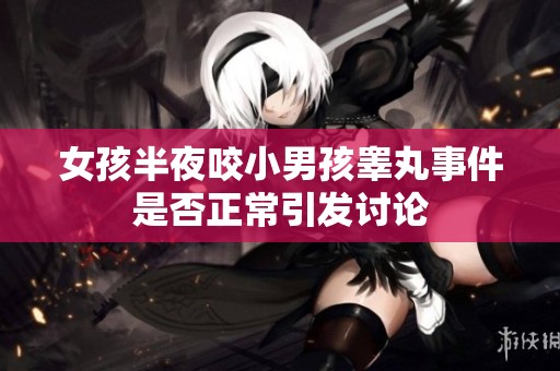 女孩半夜咬小男孩睾丸事件是否正常引发讨论