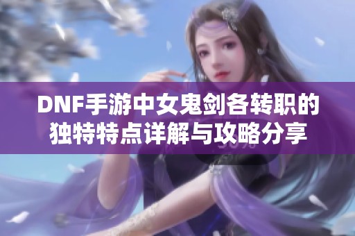 DNF手游中女鬼剑各转职的独特特点详解与攻略分享
