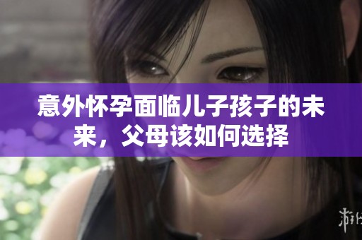 意外怀孕面临儿子孩子的未来，父母该如何选择