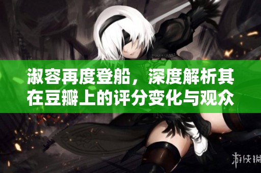 淑容再度登船，深度解析其在豆瓣上的评分变化与观众反响