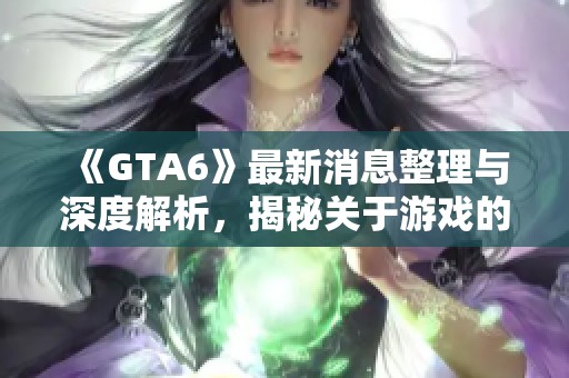 《GTA6》最新消息整理与深度解析，揭秘关于游戏的一切细节