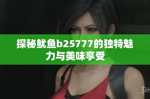 探秘鱿鱼b25777的独特魅力与美味享受