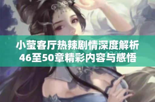 小莹客厅热辣剧情深度解析46至50章精彩内容与感悟