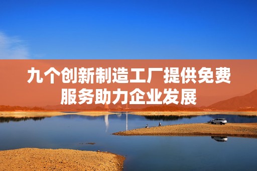 九个创新制造工厂提供免费服务助力企业发展