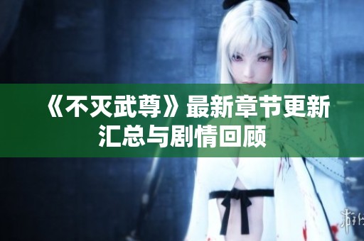 《不灭武尊》最新章节更新汇总与剧情回顾