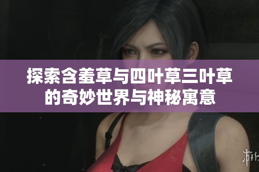 探索含羞草与四叶草三叶草的奇妙世界与神秘寓意