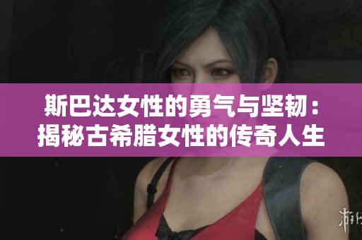 斯巴达女性的勇气与坚韧：揭秘古希腊女性的传奇人生
