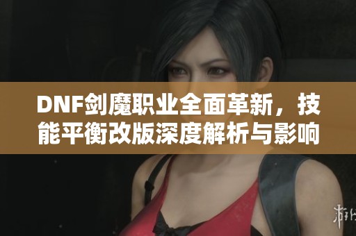DNF剑魔职业全面革新，技能平衡改版深度解析与影响探讨