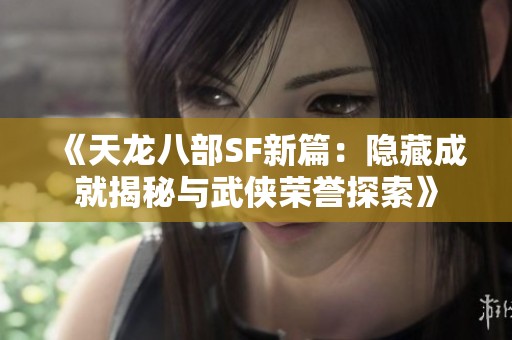 《天龙八部SF新篇：隐藏成就揭秘与武侠荣誉探索》