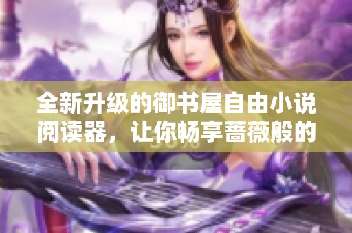 全新升级的御书屋自由小说阅读器，让你畅享蔷薇般的阅读体验