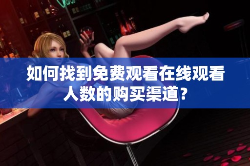 如何找到免费观看在线观看人数的购买渠道？