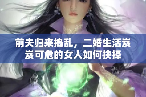 前夫归来捣乱，二婚生活岌岌可危的女人如何抉择