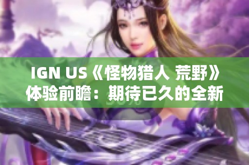 IGN US《怪物猎人 荒野》体验前瞻：期待已久的全新怪猎冒险即将开启