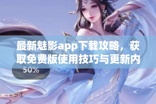 最新魅影app下载攻略，获取免费版使用技巧与更新内容