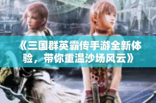 《三国群英霸传手游全新体验，带你重温沙场风云》