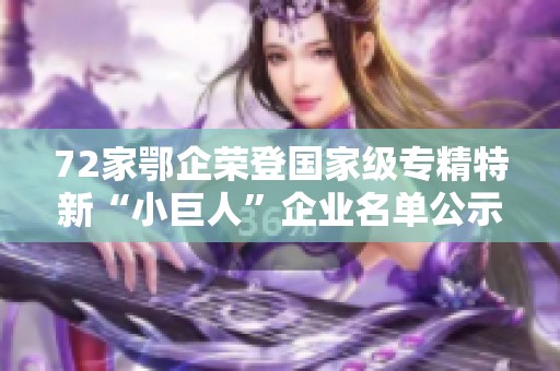 72家鄂企荣登国家级专精特新“小巨人”企业名单公示