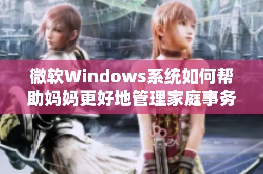 微软Windows系统如何帮助妈妈更好地管理家庭事务与生活安排
