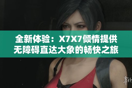 全新体验：X7X7倾情提供无障碍直达大象的畅快之旅