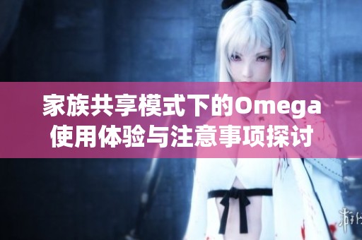 家族共享模式下的Omega使用体验与注意事项探讨