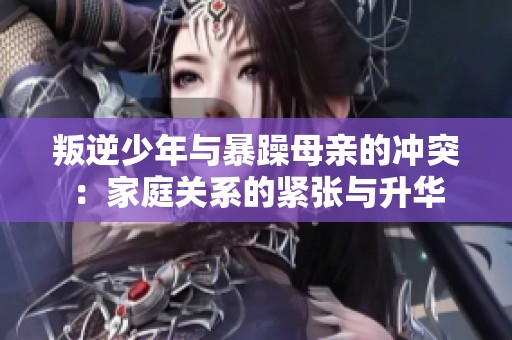 叛逆少年与暴躁母亲的冲突：家庭关系的紧张与升华