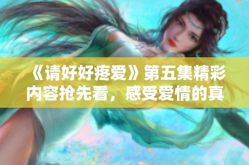 《请好好疼爱》第五集精彩内容抢先看，感受爱情的真谛