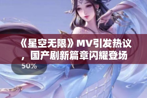 《星空无限》MV引发热议，国产剧新篇章闪耀登场