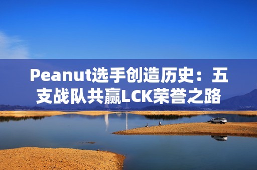 Peanut选手创造历史：五支战队共赢LCK荣誉之路