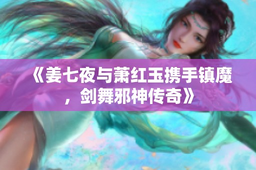 《姜七夜与萧红玉携手镇魔，剑舞邪神传奇》