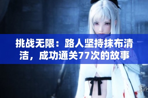 挑战无限：路人坚持抹布清洁，成功通关77次的故事
