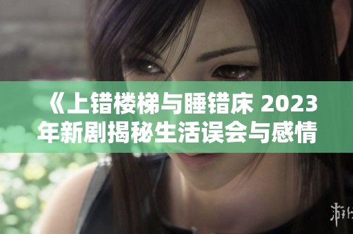 《上错楼梯与睡错床 2023年新剧揭秘生活误会与感情纠葛》