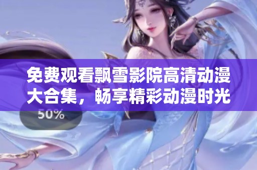 免费观看飘雪影院高清动漫大合集，畅享精彩动漫时光