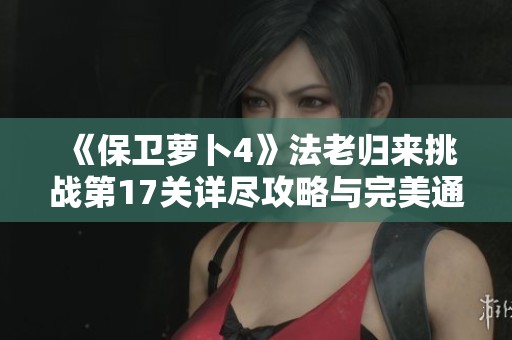 《保卫萝卜4》法老归来挑战第17关详尽攻略与完美通关技巧揭秘