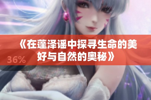 《在蓬泽谣中探寻生命的美好与自然的奥秘》
