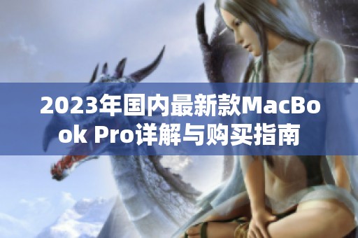 2023年国内最新款MacBook Pro详解与购买指南