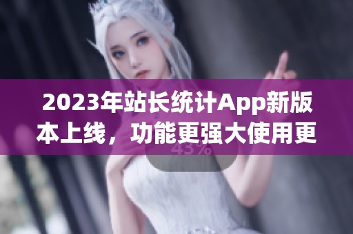 2023年站长统计App新版本上线，功能更强大使用更便捷
