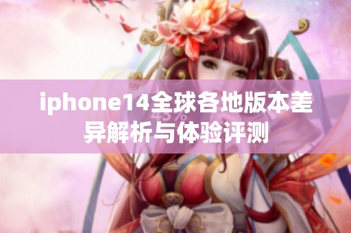 iphone14全球各地版本差异解析与体验评测
