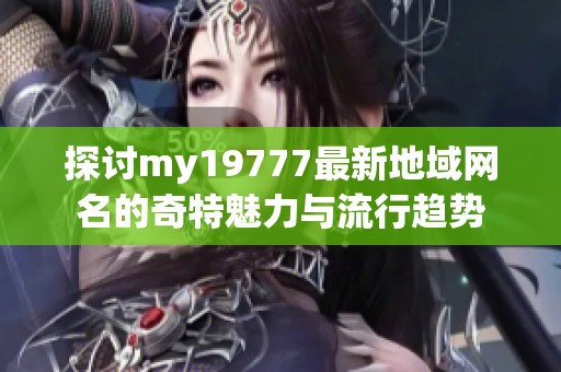 探讨my19777最新地域网名的奇特魅力与流行趋势