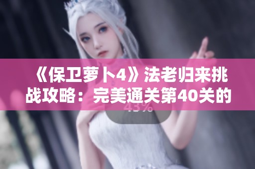 《保卫萝卜4》法老归来挑战攻略：完美通关第40关的全攻略分享